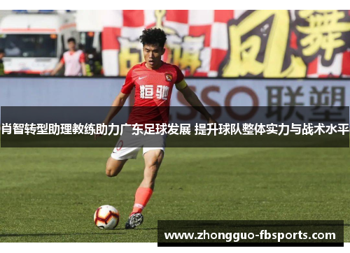肖智转型助理教练助力广东足球发展 提升球队整体实力与战术水平