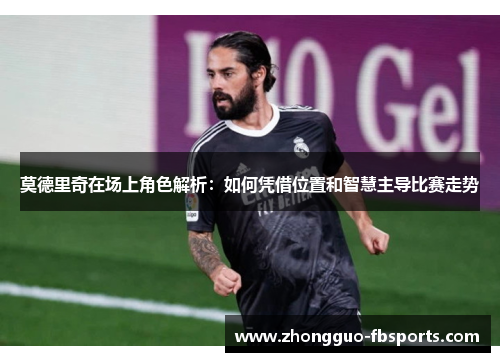 莫德里奇在场上角色解析：如何凭借位置和智慧主导比赛走势