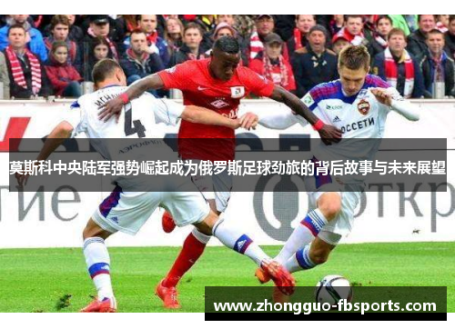 莫斯科中央陆军强势崛起成为俄罗斯足球劲旅的背后故事与未来展望