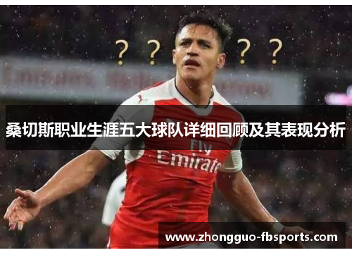 桑切斯职业生涯五大球队详细回顾及其表现分析