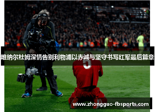 维纳尔杜姆深情告别利物浦以赤诚与坚守书写红军最后篇章