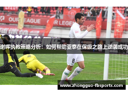 谢晖执教策略分析：如何帮助亚泰在保级之路上逆袭成功