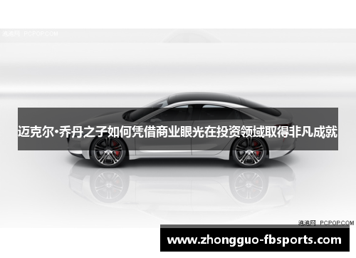 迈克尔·乔丹之子如何凭借商业眼光在投资领域取得非凡成就