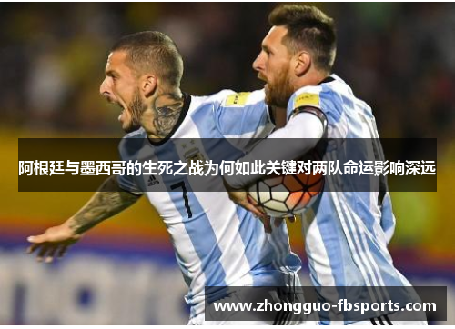 阿根廷与墨西哥的生死之战为何如此关键对两队命运影响深远