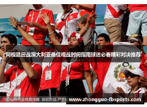 阿根廷迎战澳大利亚最佳观战时间指南球迷必看精彩对决推荐