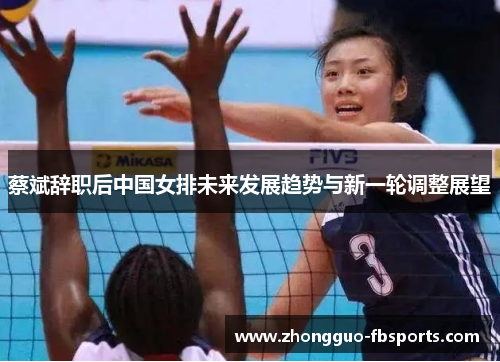 蔡斌辞职后中国女排未来发展趋势与新一轮调整展望