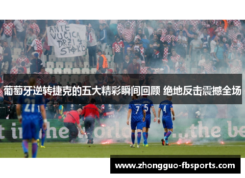 葡萄牙逆转捷克的五大精彩瞬间回顾 绝地反击震撼全场