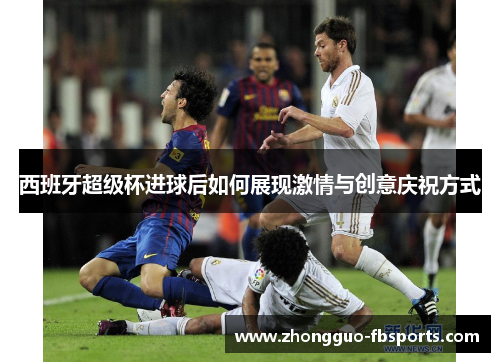 西班牙超级杯进球后如何展现激情与创意庆祝方式