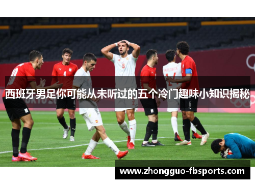 西班牙男足你可能从未听过的五个冷门趣味小知识揭秘