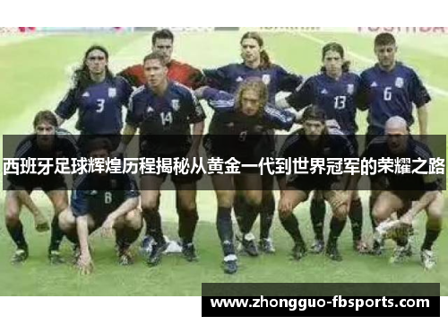 西班牙足球辉煌历程揭秘从黄金一代到世界冠军的荣耀之路
