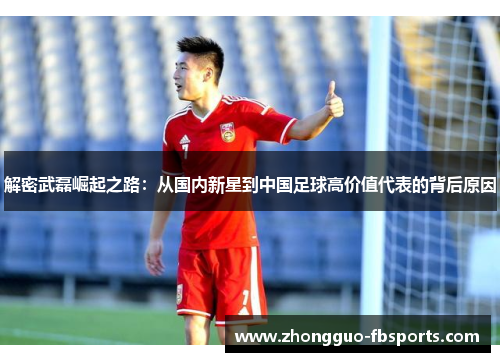 解密武磊崛起之路：从国内新星到中国足球高价值代表的背后原因