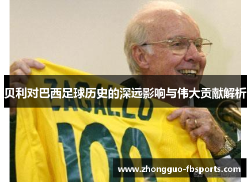 贝利对巴西足球历史的深远影响与伟大贡献解析