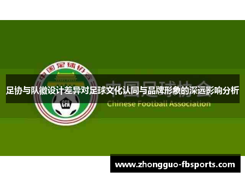 足协与队徽设计差异对足球文化认同与品牌形象的深远影响分析