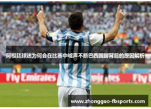阿根廷球迷为何会在比赛中嘘声不断巴西国脚背后的原因解析