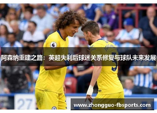 阿森纳重建之路：英超失利后球迷关系修复与球队未来发展