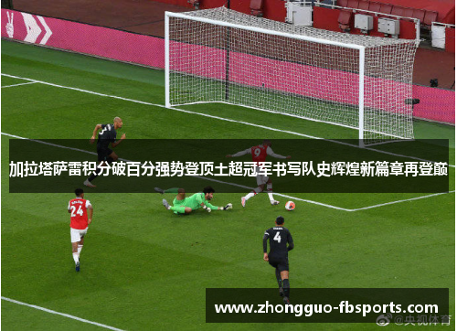 加拉塔萨雷积分破百分强势登顶土超冠军书写队史辉煌新篇章再登巅