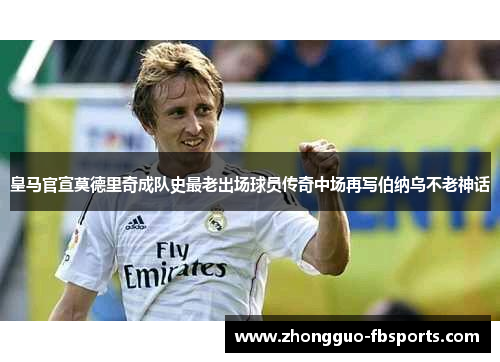 皇马官宣莫德里奇成队史最老出场球员传奇中场再写伯纳乌不老神话