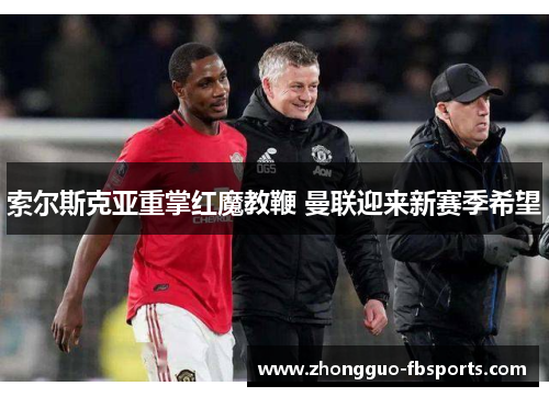 索尔斯克亚重掌红魔教鞭 曼联迎来新赛季希望