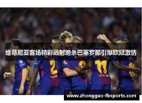 维蒂尼亚客场精彩远射绝杀巴塞罗那引爆欧冠激情