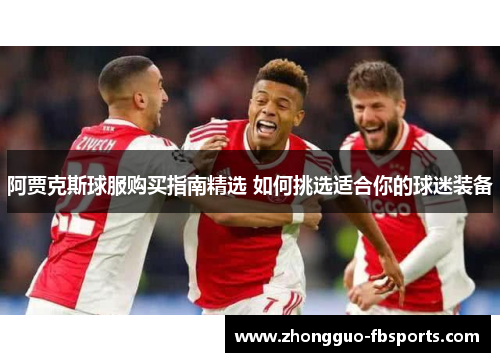 阿贾克斯球服购买指南精选 如何挑选适合你的球迷装备