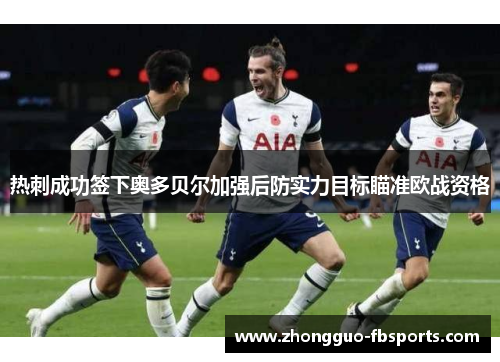 热刺成功签下奥多贝尔加强后防实力目标瞄准欧战资格