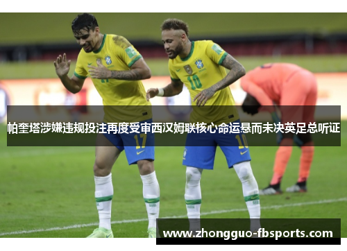 帕奎塔涉嫌违规投注再度受审西汉姆联核心命运悬而未决英足总听证